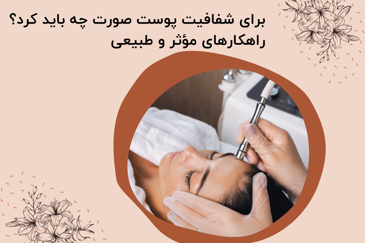برای شفافیت پوست صورت چه باید کرد؟ راهکارهای مؤثر و طبیعی